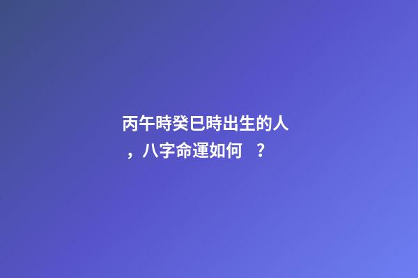 丙午時癸巳時出生的人，八字命運如何？